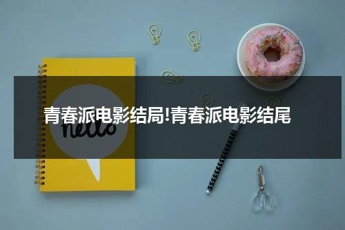 青春派电影结局!青春派电影结尾（青春派完整剧情）-第1张图片-九妖电影