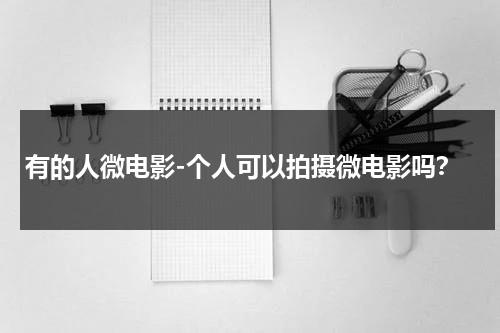 有的人微电影-个人可以拍摄微电影吗？（个人拍微电影办拍摄手续吗）-第1张图片-九妖电影