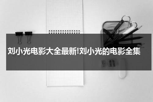 刘小光电影大全最新!刘小光的电影全集（刘小光电影大全高清版）-第1张图片-九妖电影