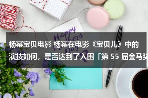 杨幂宝贝电影 杨幂在电影《宝贝儿》中的演技如何，是否达到了入围「第 55 届金马奖影后」的水准？（杨幂小宝贝）-第1张图片-九妖电影