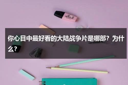 你心目中最好看的大陆战争片是哪部？为什么？（国内公认十部最好看战争电影）-第1张图片-九妖电影