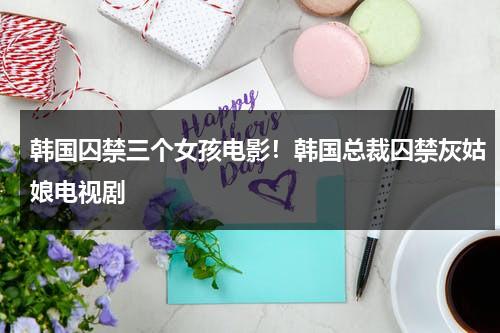 韩国囚禁三个女孩电影！韩国总裁囚禁灰姑娘电视剧（囚禁三个女人 心理疾病）-第1张图片-九妖电影