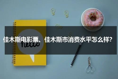 佳木斯电影票、佳木斯市消费水平怎么样？（佳木斯大电影）-第1张图片-九妖电影