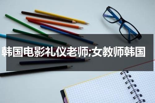 韩国电影礼仪老师;女教师韩国（礼仪老师中文免费完整版在线观看）-第1张图片-九妖电影