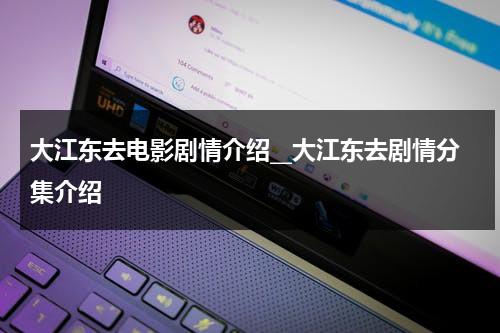 大江东去电影剧情介绍__大江东去剧情分集介绍（大江东去26集电视剧剧情）-第1张图片-九妖电影