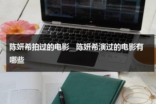 陈妍希拍过的电影__陈妍希演过的电影有哪些（陈妍希演过什么电影）-第1张图片-九妖电影