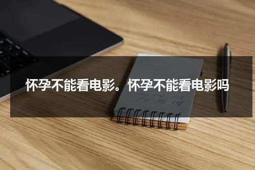 怀孕不能看电影。怀孕不能看电影吗（孕妇不适合看电影）-第1张图片-九妖电影