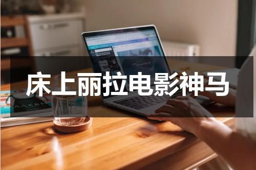 床上丽拉电影神马（床上丽拉 迅雷）-第1张图片-九妖电影