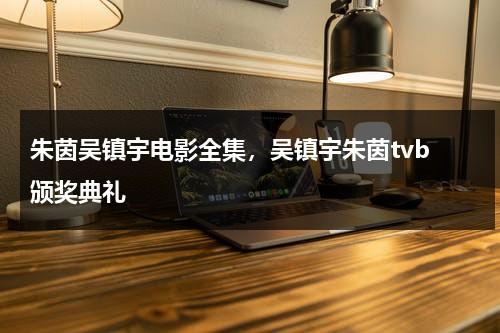 朱茵吴镇宇电影全集，吴镇宇朱茵tvb 颁奖典礼（朱茵和吴镇宇演的电影全集）-第1张图片-九妖电影