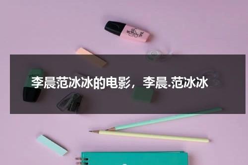 李晨范冰冰的电影，李晨.范冰冰（李晨范冰冰主演电影）-第1张图片-九妖电影
