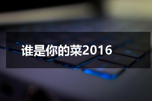 谁是你的菜2016（谁是你的菜2015电影免费）-第1张图片-九妖电影