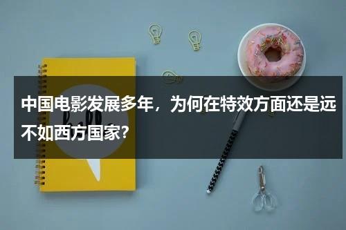 中国电影发展多年，为何在特效方面还是远不如西方国家？（中国的电影特效与国外的电影特效一样吗）-第1张图片-九妖电影