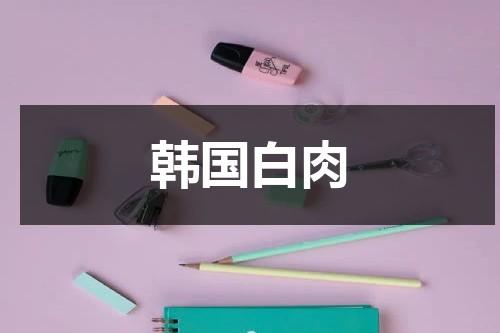 韩国白肉（韩国白肉是什么品牌）-第1张图片-九妖电影