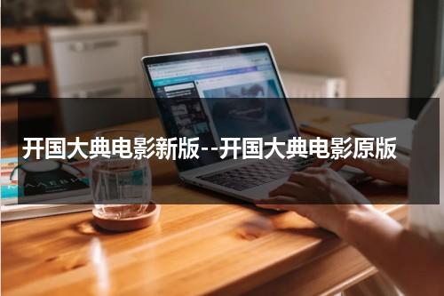 开国大典电影新版--开国大典电影原版（老电影开国大典精彩片段在线观看）-第1张图片-九妖电影