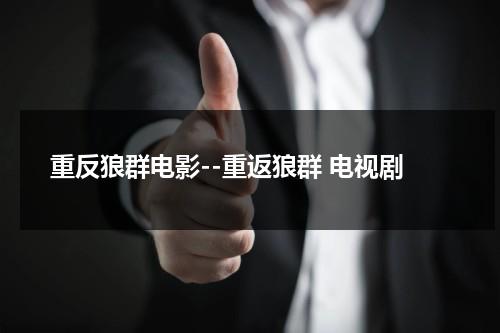 重反狼群电影--重返狼群 电视剧（重返狼群电影完整版免费爱奇艺）-第1张图片-九妖电影