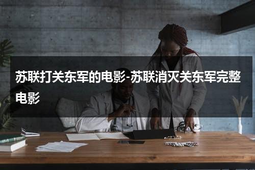 苏联打关东军的电影-苏联消灭关东军完整电影（苏联消灭70万关东军）-第1张图片-九妖电影