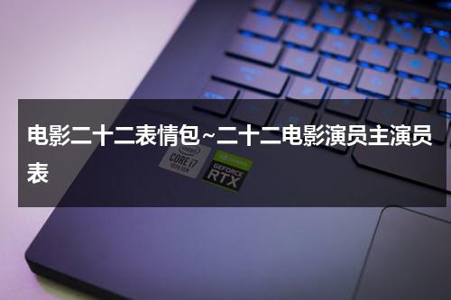 电影二十二表情包~二十二电影演员主演员表（二十二电影分析）-第1张图片-九妖电影
