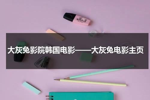 大灰兔影院韩国电影——大灰兔电影主页（大灰兔在线百度）-第1张图片-九妖电影