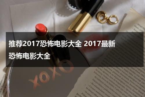 推荐2017恐怖电影大全 2017最新恐怖电影大全（恐怖电影2017）-第1张图片-九妖电影