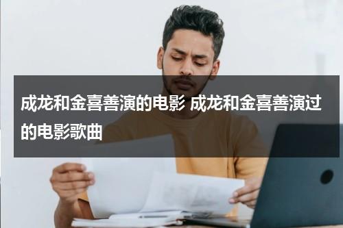 成龙和金喜善演的电影 成龙和金喜善演过的电影歌曲（成龙和金喜善唱的歌叫什么名字）-第1张图片-九妖电影