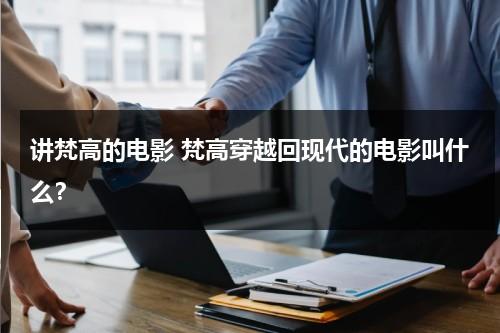 讲梵高的电影 梵高穿越回现代的电影叫什么？（穷困潦倒的梵高穿越到现代）-第1张图片-九妖电影