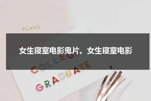 女生寝室电影鬼片。女生寝室电影（女生宿舍恐怖片段）-第1张图片-九妖电影