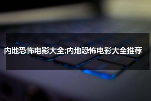 内地恐怖电影大全;内地恐怖电影大全推荐（内地恐怖片大全电影）-第1张图片-九妖电影