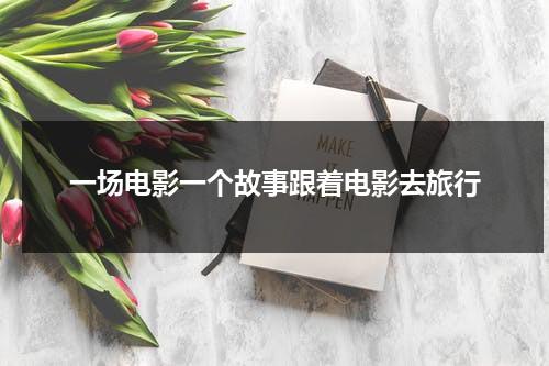 一场电影一个故事跟着电影去旅行（跟着电影去旅游属于什么类型的选修课）-第1张图片-九妖电影
