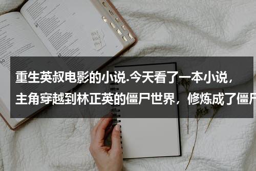 重生英叔电影的小说.今天看了一本小说，主角穿越到林正英的僵尸世界，修炼成了僵尸王，之后他通过手段穿越到了僵约世界？（英叔穿越到现代的小说有哪些）-第1张图片-九妖电影