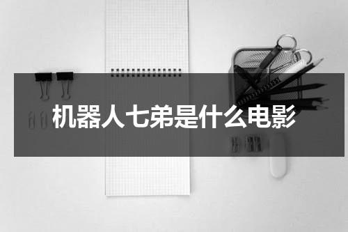 机器人七弟是什么电影（七弟机器人电影女主角）-第1张图片-九妖电影