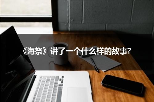 《海祭》讲了一个什么样的故事？（海祭上映了吗）-第1张图片-九妖电影