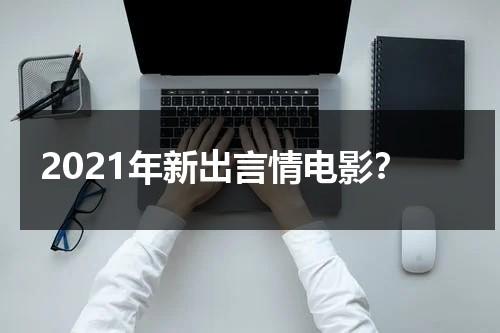 2021年新出言情电影？（2020年言情剧大全）-第1张图片-九妖电影
