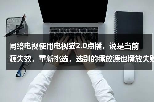 网络电视使用电视猫2.0点播，说是当前源失效，重新挑选，选别的播放源也播放失败怎么办（电视猫 分集剧情介绍难哄）-第1张图片-九妖电影