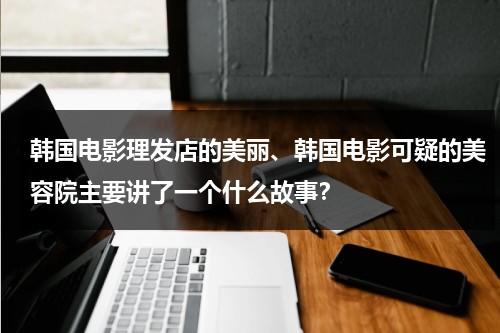 韩国电影理发店的美丽、韩国电影可疑的美容院主要讲了一个什么故事？（可疑的理发店288）-第1张图片-九妖电影