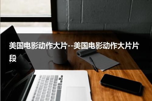 美国电影动作大片--美国电影动作大片片段（美国动作大片排行前十名）-第1张图片-九妖电影