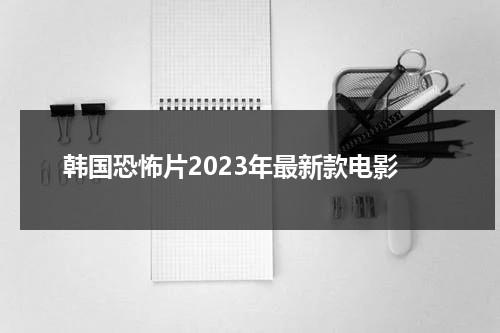 韩国恐怖片2023年最新款电影（韩国最新恐怖片2020）-第1张图片-九妖电影