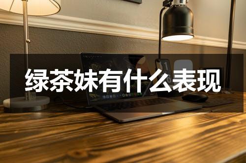 绿茶妹有什么表现（绿茶妹叫什么名字）-第1张图片-九妖电影