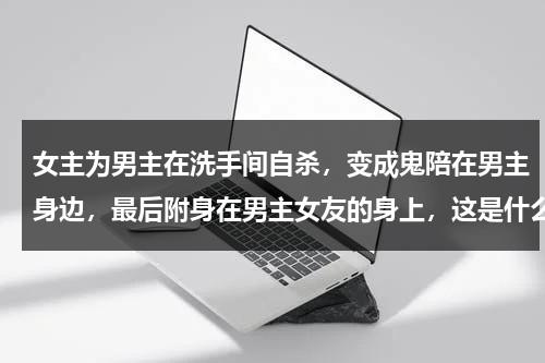 女主为男主在洗手间自杀，变成鬼陪在男主身边，最后附身在男主女友的身上，这是什么电影（女主为男主而死的动漫）-第1张图片-九妖电影