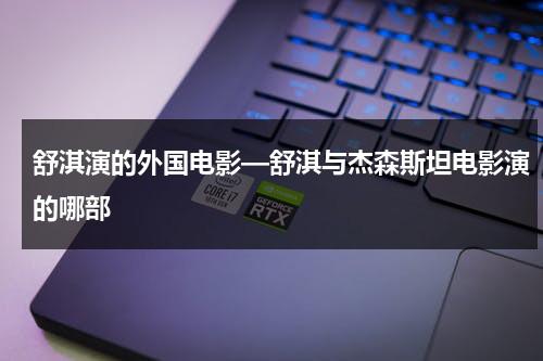 舒淇演的外国电影—舒淇与杰森斯坦电影演的哪部（舒淇在电影里说的一段话）-第1张图片-九妖电影