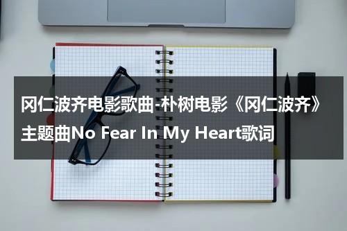 冈仁波齐电影歌曲-朴树电影《冈仁波齐》主题曲No Fear In My Heart歌词（朴树西藏电影）-第1张图片-九妖电影