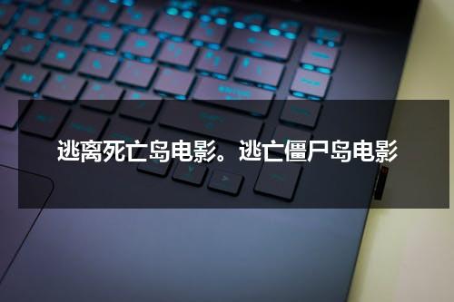 逃离死亡岛电影。逃亡僵尸岛电影（逃亡僵尸岛结局啥意思）-第1张图片-九妖电影