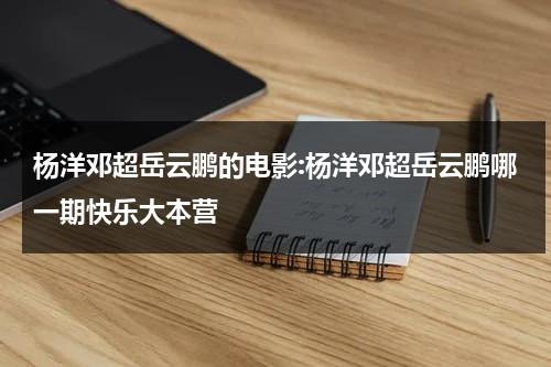 杨洋邓超岳云鹏的电影:杨洋邓超岳云鹏哪一期快乐大本营（快乐大本营岳云鹏杨洋邓超是哪一期）-第1张图片-九妖电影