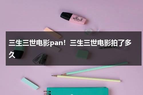 三生三世电影pan！三生三世电影拍了多久（三生三世电影版演员有哪些）-第1张图片-九妖电影