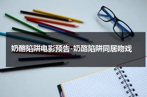 奶酪陷阱电影预告-奶酪陷阱同居吻戏（奶酪陷阱电影版绝了）-第1张图片-九妖电影