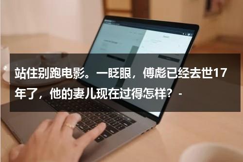 站住别跑电影。一眨眼，傅彪已经去世17年了，他的妻儿现在过得怎样？-（傅彪有兄弟吗）-第1张图片-九妖电影