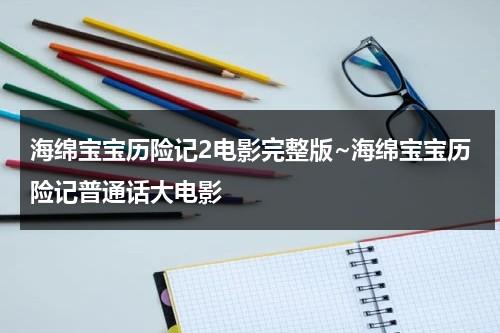 海绵宝宝历险记2电影完整版~海绵宝宝历险记普通话大电影（海绵宝宝历险记2免费观看完整版普通话版）-第1张图片-九妖电影