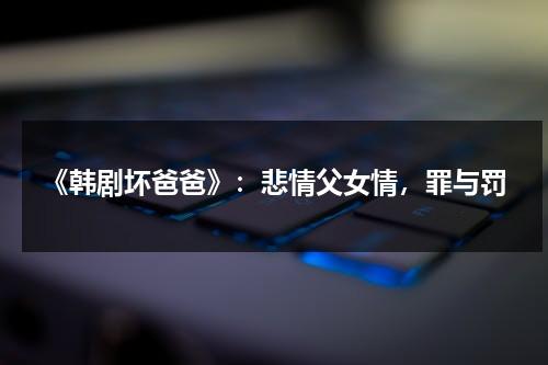 《韩剧坏爸爸》：悲情父女情，罪与罚（韩剧坏爸爸结局好吗）-第1张图片-九妖电影