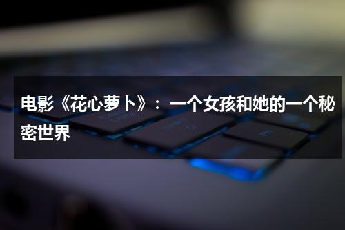 电影《花心萝卜》：一个女孩和她的一个秘密世界（花心萝卜电影好看吗）-第1张图片-九妖电影