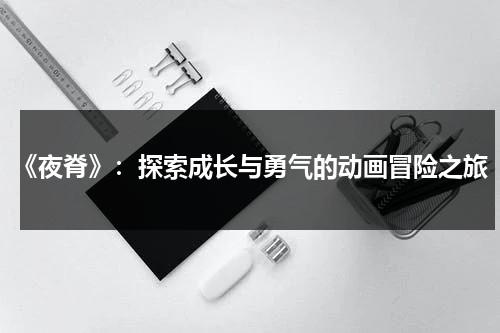 《夜脊》：探索成长与勇气的动画冒险之旅（夜莺的真正图片）-第1张图片-九妖电影