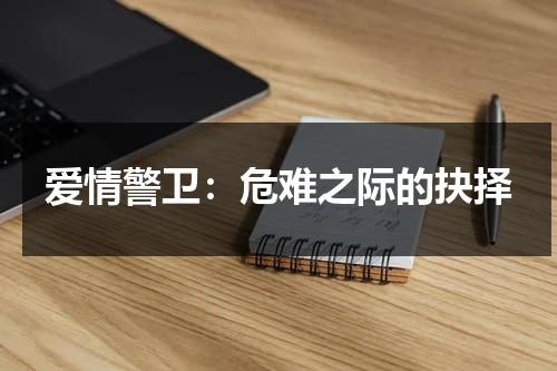 爱情警卫：危难之际的抉择（警匪小说 爱情）-第1张图片-九妖电影